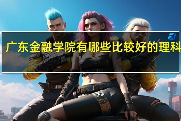 广东金融学院有哪些比较好的理科专业