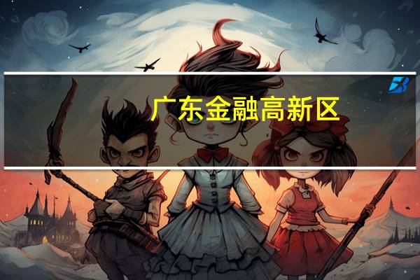 广东金融高新区：提前实现资产管理规模突破1万亿元的目标