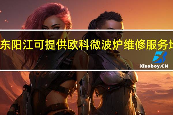 广东阳江可提供欧科微波炉维修服务地址在哪