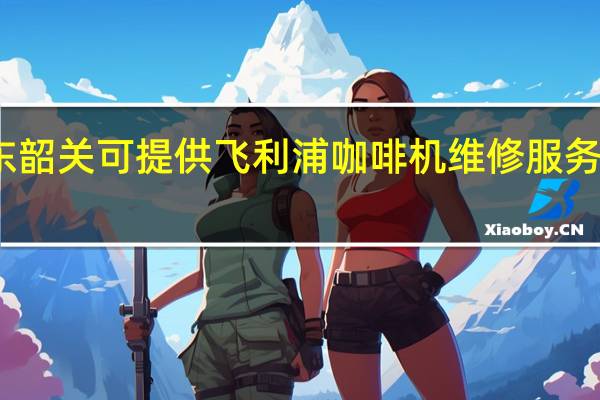 广东韶关可提供飞利浦咖啡机维修服务地址在哪