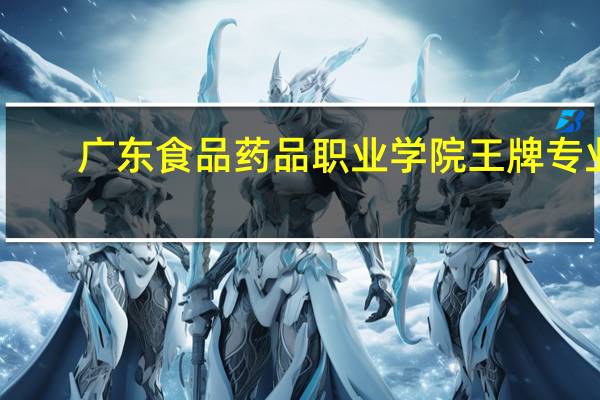 广东食品药品职业学院王牌专业
