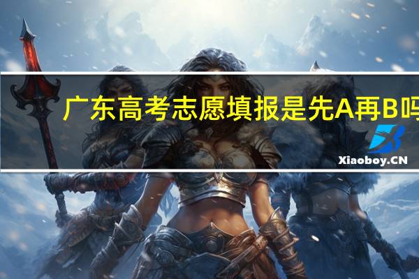 广东高考志愿填报是先A再B吗