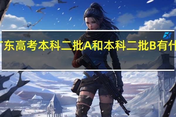 广东高考本科二批A和本科二批B有什么区别，各是哪些院校