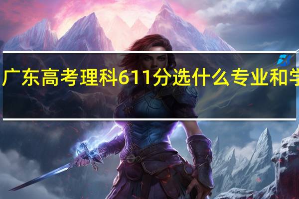 广东高考理科611分选什么专业和学校好，懂得提几个建议给我！