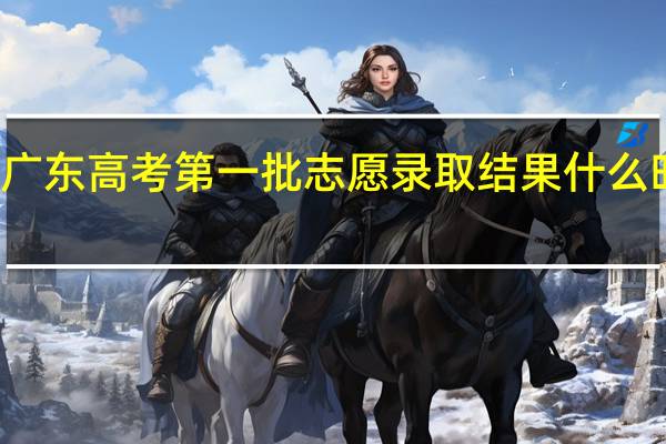 广东高考第一批志愿录取结果什么时候出