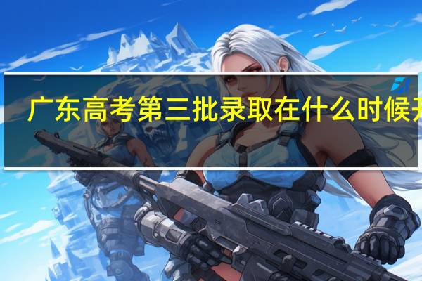 广东高考第三批录取在什么时候开始