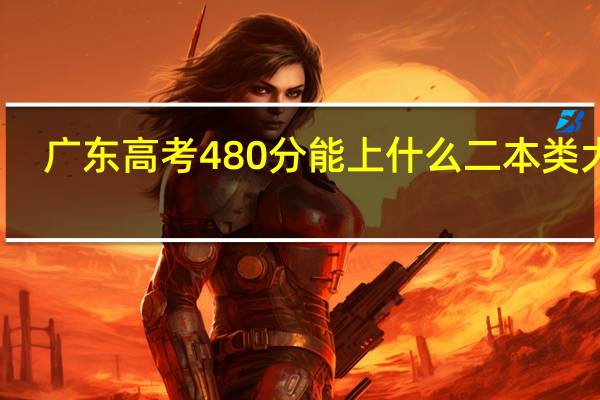 广东高考480分能上什么二本类大学