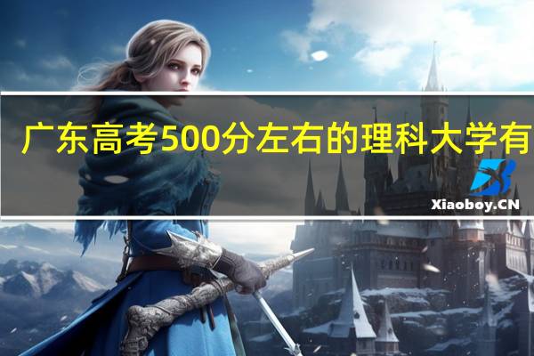 广东高考500分左右的理科大学有哪些