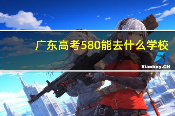 广东高考580能去什么学校