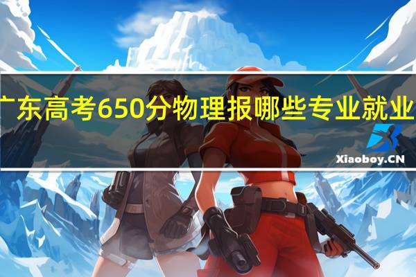 广东高考650分物理报哪些专业就业前景好