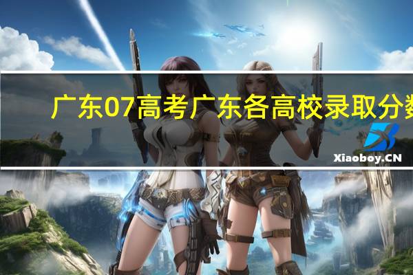 广东07高考广东各高校录取分数