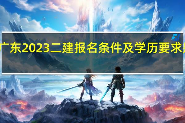 广东2023二建报名条件及学历要求是什么