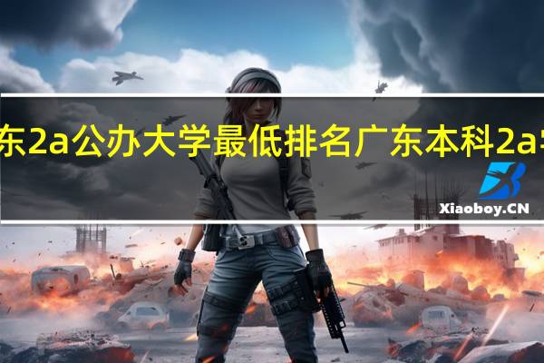 广东2a公办大学最低排名广东本科2a学校排名