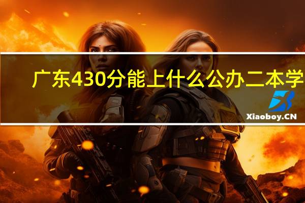 广东430分能上什么公办二本学校