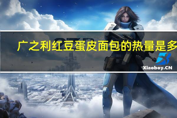 广之利 红豆蛋皮面包的热量是多少