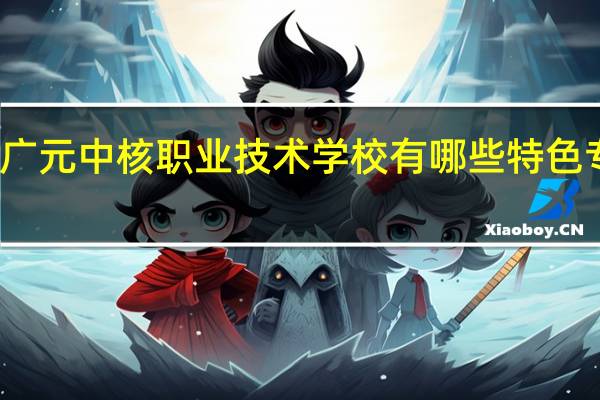 广元中核职业技术学校有哪些特色专业呢