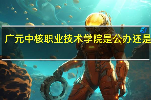 广元中核职业技术学院是公办还是民办