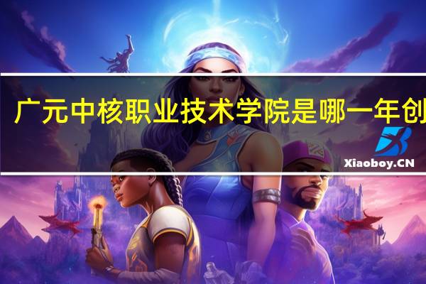 广元中核职业技术学院是哪一年创办的