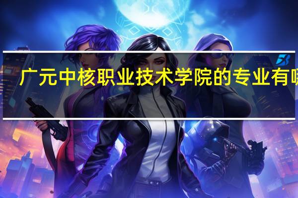 广元中核职业技术学院的专业有哪些