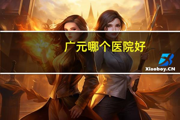 广元哪个医院好？请问四川广元有哪家医院口碑比较好