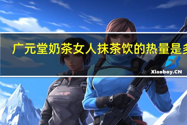 广元堂 奶茶女人 抹茶饮的热量是多少