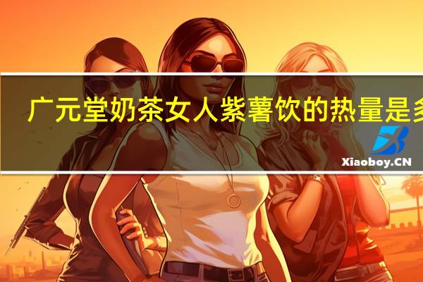 广元堂 奶茶女人 紫薯饮的热量是多少