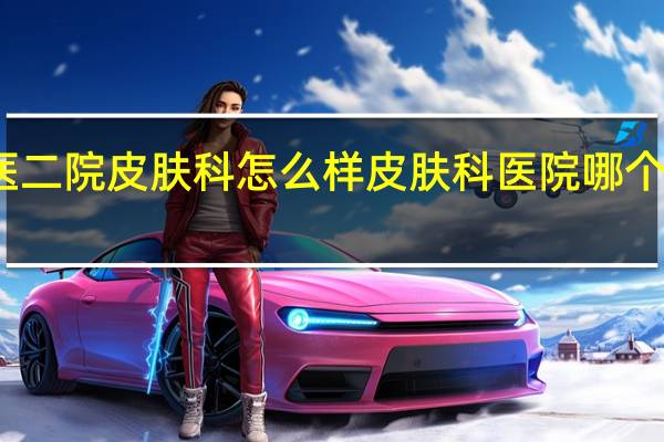 广医二院皮肤科怎么样 皮肤科医院哪个医院最好