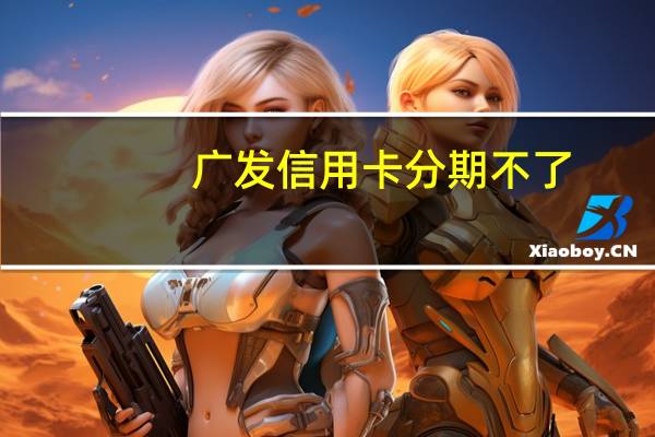 广发信用卡分期不了（广发信用卡分期怎么还）