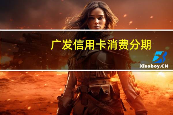 广发信用卡 消费分期（广发信用卡分期是什么意思）