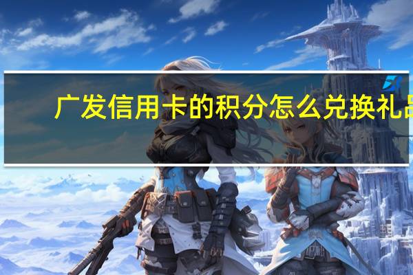 广发信用卡的积分怎么兑换礼品（广发信用卡的积分怎么兑换）