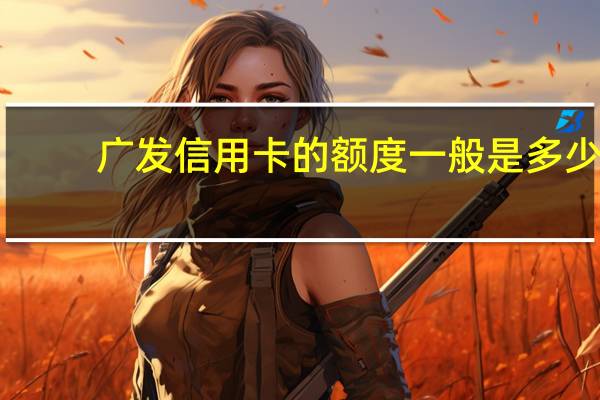 广发信用卡的额度一般是多少