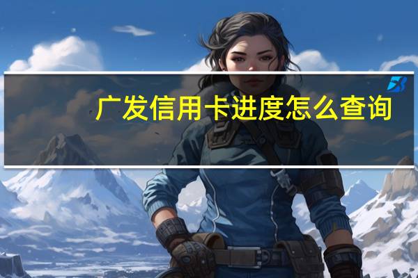 广发信用卡进度怎么查询（广发信用卡进度网上查询）