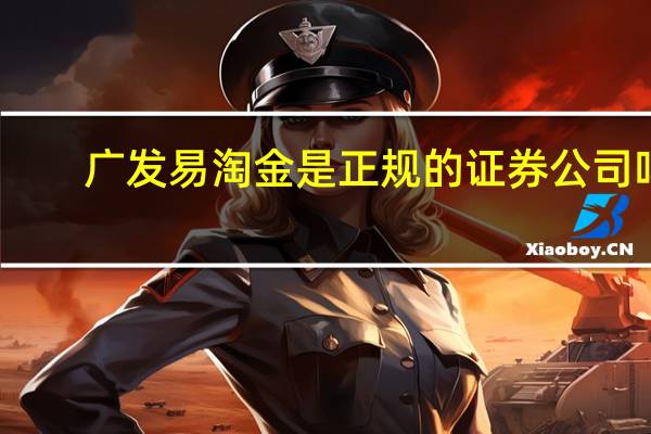 广发易淘金是正规的证券公司吗（广发易淘金是正规的吗）