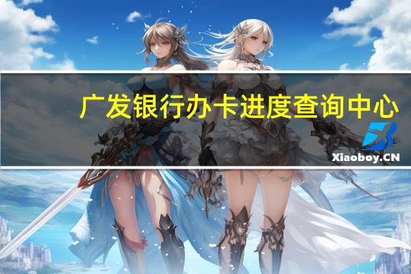 广发银行办卡进度查询中心（广发银行的信用卡办卡进度怎么查询）