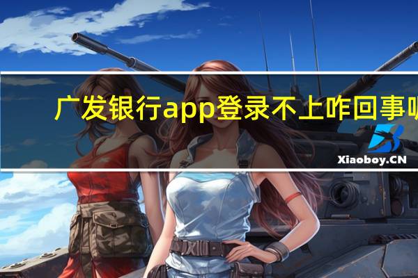 广发银行app登录不上咋回事呢（广发信用卡网上银行登录不上去的原因）