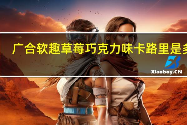 广合 软趣草莓巧克力味卡路里是多少