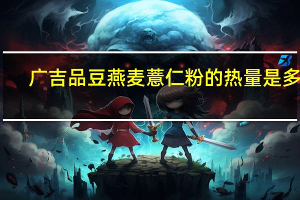 广吉品豆燕麦薏仁粉的热量是多少