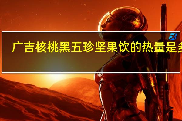 广吉 核桃黑五珍 坚果饮的热量是多少