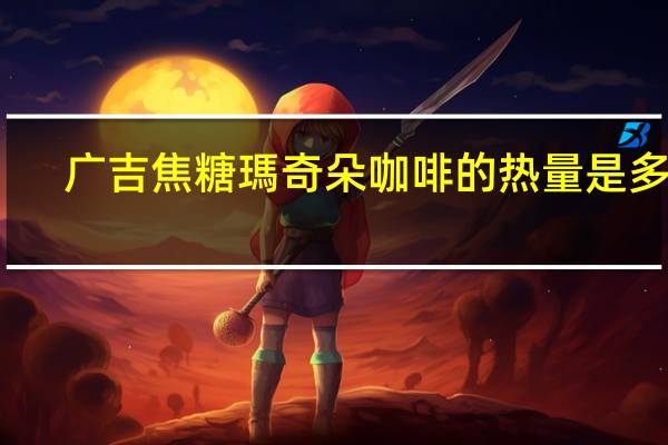 广吉 焦糖瑪奇朵咖啡的热量是多少