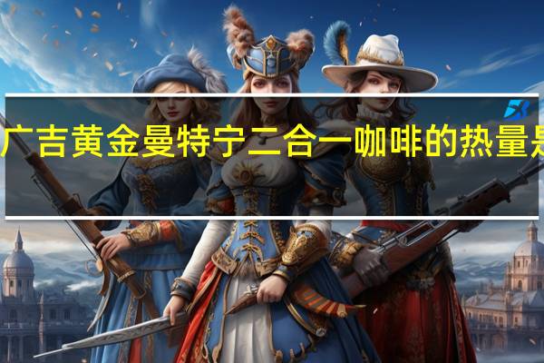 广吉 黄金曼特宁 二合一咖啡的热量是多少