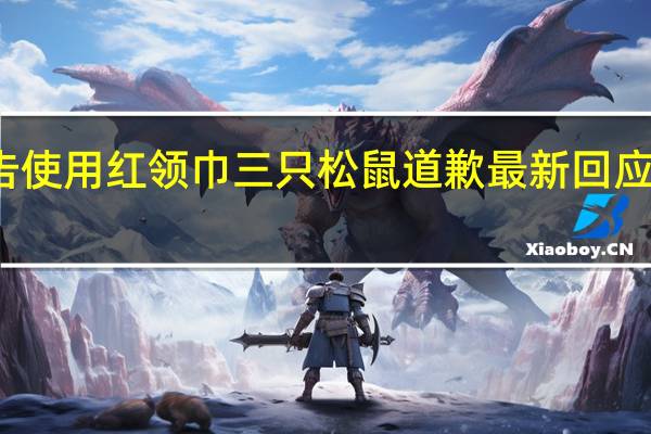 广告使用红领巾 三只松鼠道歉 最新回应内容如下