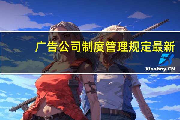 广告公司制度管理规定最新（广告公司制度管理规定）