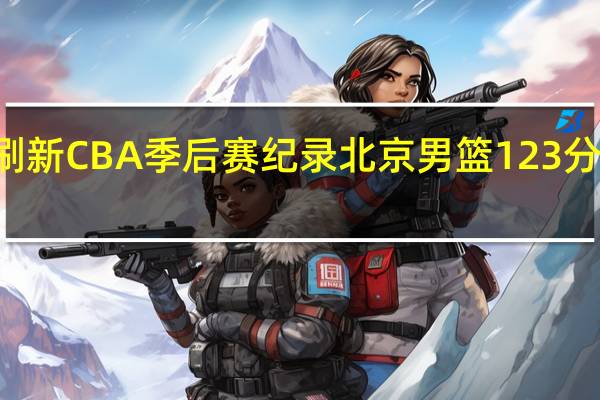 广夏73个篮球刷新CBA季后赛纪录 北京男篮123分平球队赛季第二高分