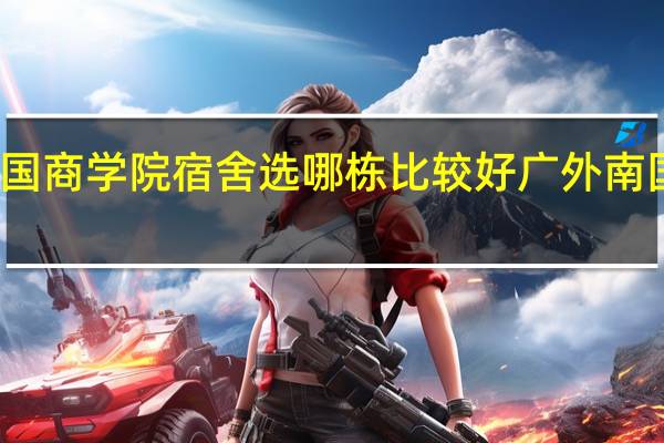 广外南国商学院宿舍选哪栋比较好 广外南国商学院地址