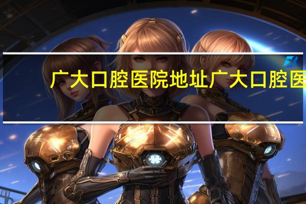 广大口腔医院地址 广大口腔医院是不是免费为本省55岁以上的老人种植牙齿