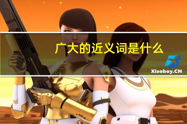 广大的近义词是什么
