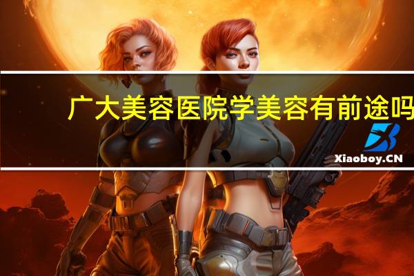 广大美容医院 学美容有前途吗