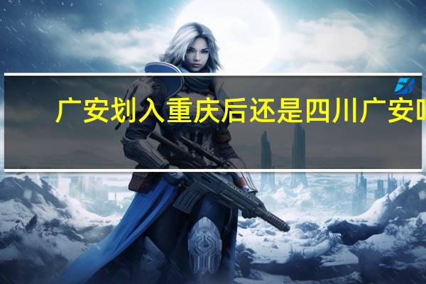 广安划入重庆后还是四川广安吗