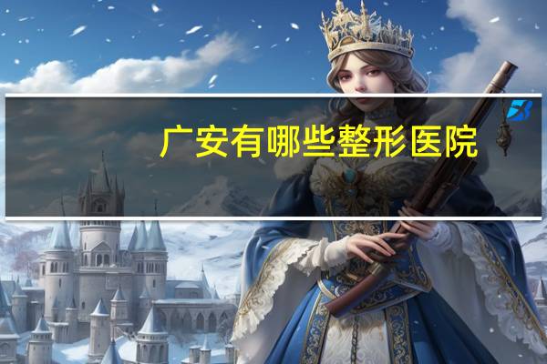 广安有哪些整形医院，广安补牙医院哪家好
