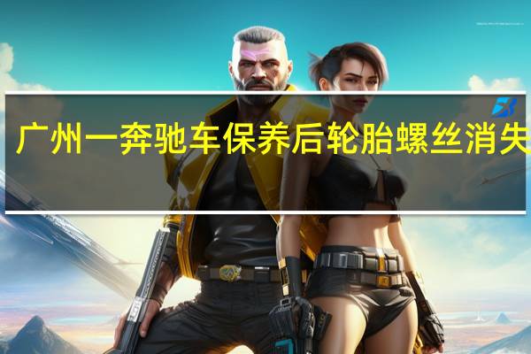 广州一奔驰车保养后轮胎螺丝消失 4s店：不确定为什么会没
